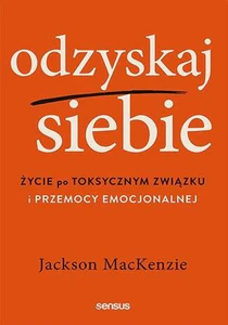 Odzyskaj siebie Życie po toksycznym związku i przemocy emocjonalnej
