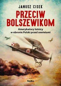 Przeciw bolszewikom Amerykańscy lotnicy w obronie Polski przed sowietami Przeciw bolszewikom Amerykańscy lotnicy w obronie Polski przed sowietami