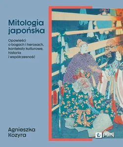 Mitologia japońska Opowieści o bogach i herosach, konteksty kulturowe, historia i współczesność Mitologia japońska Opowieści o bogach i herosach, konteksty kulturowe, historia i współczesność