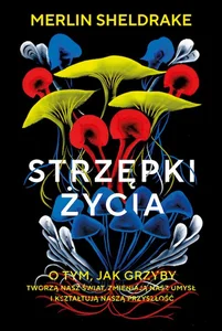 Strzępki życia O tym, jak grzyby tworzą nasz świat, zmieniają nasz umysł i kształtują naszą przyszł