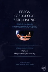 Praca, bezrobocie, zatrudnienie. Wartości i działania w rozwoju polityki rynku pracy. Księga jubileuszowa Praca, bezrobocie, zatrudnienie. Wartości i działania w rozwoju polityki rynku pracy. Księga jubileuszowa