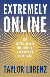 Extremely Online The Untold Story of Fame, Influence and Power on the Internet