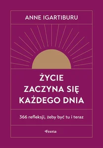 Życie zaczyna się każdego dnia 366 refleksji, żeby być tu i teraz