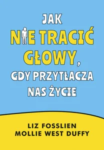 Jak nie tracić głowy, gdy przytłacza nas życie Jak nie tracić głowy, gdy przytłacza nas życie