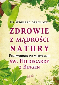 Zdrowie z mądrości natury Przewodnik po medycynie św. Hildegardy z Bingen