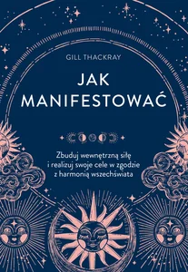 Jak manifestować Zbuduj wewnętrzną siłę i realizuj swoje cele w zgodzie z harmonią wszechświata