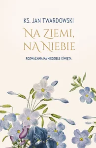 Na ziemi, na niebie Rozważania na niedziele i święta Na ziemi, na niebie Rozważania na niedziele i święta