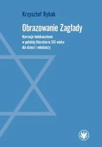 Obrazowanie Zagłady. Narracje holokaustowe w polskiej literaturze XXI wieku dla dzieci i młodzieży Obrazowanie Zagłady. Narracje holokaustowe w polskiej literaturze XXI wieku dla dzieci i młodzieży