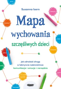 Mapa wychowania szczęśliwych dzieci Jak odnaleźć drogę w labiryncie rodzicielstwa: komunikacja, emo