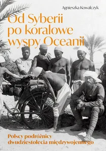 Od Syberii po koralowe wyspy Oceanii Polscy podróżnicy dwudziestolecia międzywojennego Od Syberii po koralowe wyspy Oceanii Polscy podróżnicy dwudziestolecia międzywojennego