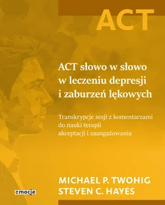 ACT słowo w słowo w leczeniu depresji i zaburzeń lękowych Transkrypcje sesji z komentarzami do nauki terapii akceptacji i zaangażowania ACT słowo w słowo w leczeniu depresji i zaburzeń lękowych Transkrypcje sesji z komentarzami do nauki terapii akceptacji i zaangażowania