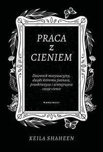 Praca z cieniem Dziennik motywacyjny, dzięki któremu poznasz, przekroczysz i zintegrujesz swoje cienie