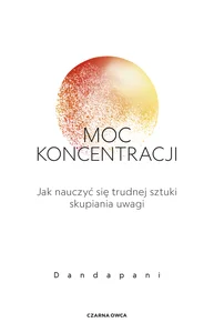 Moc koncentracji Jak nauczyć się trudnej sztuki skupiania uwagi