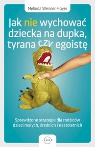Jak nie wychować dziecka na dupka, tyrana czy egoistę Sprawdzone strategie dla rodziców
