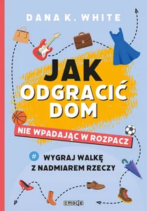 Jak odgracić dom nie wpadając w rozpacz Wygraj walkę z nadmiarem rzeczy