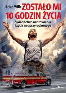 Zostało mi 10 godzin życia wiadectwo uzdrowienia i życia nadprzyrodzonego
