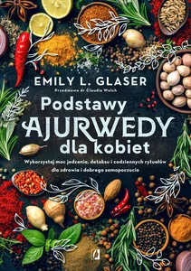 Podstawy ajurwedy dla kobiet Wykorzystaj moc jedzenia, detoksu i codziennych rytuałów dla zdrowia i dobrego samopoczucia