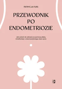 Przewodnik po endometriozie Jak wrócić do zdrowia za pomocą diety, mindfulness i zrównoważonego stylu życia