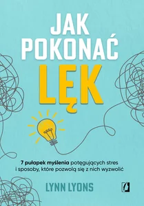 Jak pokonać lęk Siedem pułapek myślenia potęgujących stres i sposoby, które pozwolą się z nich wyzwolić