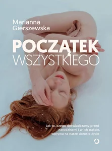 Początek wszystkiego. Jak to, czego doświadczamy przed narodzinami i w ich trakcie, wpływa na nasze dorosłe życie Początek wszystkiego. Jak to, czego doświadczamy przed narodzinami i w ich trakcie, wpływa na nasze dorosłe życie