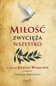 Miłość zwycięża wszystko Z Ojcem Józefem Witko OFM rozmawia Grzegorz Sokołowski Miłość zwycięża wszystko Z Ojcem Józefem Witko OFM rozmawia Grzegorz Sokołowski