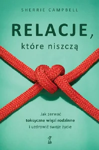 Relacje, którą niszczą Jak zerwać toksyczne więzi rodzinne i uzdrowić swoje życie Relacje, którą niszczą Jak zerwać toksyczne więzi rodzinne i uzdrowić swoje życie