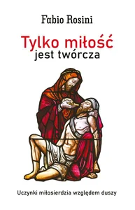Tylko miłość jest twórcza Uczynki miłosierdzia względem duszy Tylko miłość jest twórcza Uczynki miłosierdzia względem duszy