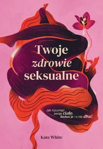 Twoje zdrowie seksualne Jak rozumieć swoje ciało, kochać je i o nie dbać Twoje zdrowie seksualne Jak rozumieć swoje ciało, kochać je i o nie dbać