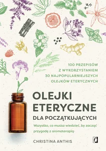 Olejki eteryczne dla początkujących Wszystko, co musisz wiedzieć, by zacząć przygodę z aromaterapią