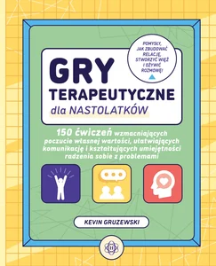 Gry terapeutyczne dla nastolatków 150 ćwiczeń wzmacniających poczucie własnej wartości, ułatwiających komunikację i kształtujących umi