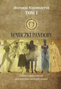 Historie nieobojętne Tom 1 Wnuczki Pandory Kobieta w społeczeństwie od starożytności do współczesności