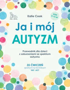 Ja i mój autyzm Przewodnik dla dzieci z zaburzeniami ze spektrum autyzmu 35 ćwiczeń opartych na technikach SAZ i ACT