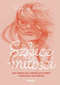 Szkice miłości Jak odnaleźć drogę do siebie i swojego szczęścia