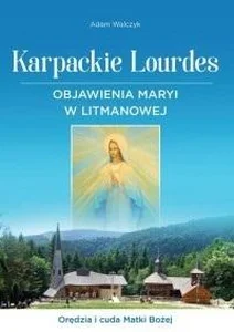 Karpackie Lourdes. Objawienia Maryi w Litmanowej Karpackie Lourdes. Objawienia Maryi w Litmanowej