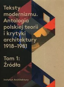 Teksty modernizmu Antologia polskiej teorii i krytyki architektury 1918-1981 Tom 1 Źródła Teksty modernizmu Antologia polskiej teorii i krytyki architektury 1918-1981 Tom 1 Źródła