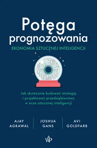 Potęga prognozowania. Ekonomia sztucznej inteligencji Jak skutecznie budować strategię i projektować przedsiębiorstwa w erze sztucznej inteligencji