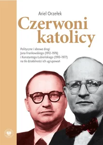 Czerwoni katolicy Polityczne i ideowe drogi Jana Frankowskiego (1912–1976) i Konstantego Łubieńskiego (1910–1977)