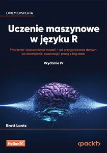 Uczenie maszynowe w języku R Tworzenie i doskonalenie modeli - od przygotowania danych po dostrajanie, ewaluację i pracę z big data.