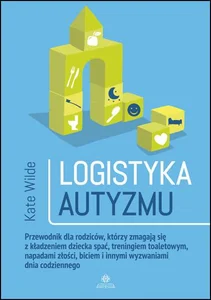 Logistyka autyzmu Przewodnik dla rodziców, którzy zmagają się z kładzeniem dziecka spać, treningiem toaletowym, napadami złości, biciem i innymi wyzwaniami dnia codziennego