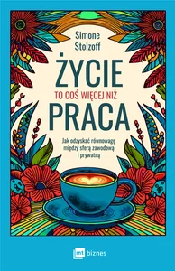 Życie to coś więcej niż praca Jak odzyskać równowagę między sferą zawodową i prywatną