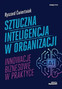 Sztuczna inteligencja w organizacji Innowacje biznesowe w praktyce