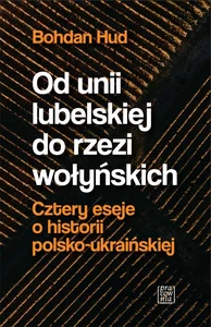 Od Unii Lubelskiej do rzezi wołyńskiej. Cztery eseje o historii polsko-ukraińskiej