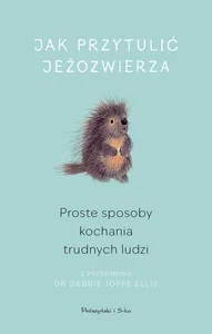 Jak przytulić jeżozwierza Proste sposoby kochania trudnych ludzi Jak przytulić jeżozwierza Proste sposoby kochania trudnych ludzi