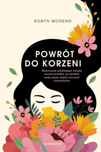 Powrót do korzeni Wykorzystaj uzdrawiające metody naszych przodkiń, by odnaleźć swoją duszę, spokój i poczucie siostrz