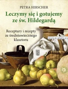 Leczymy się i gotujemy ze św. Hildegardą Receptury i recepty ze średniowiecznego klasztoru