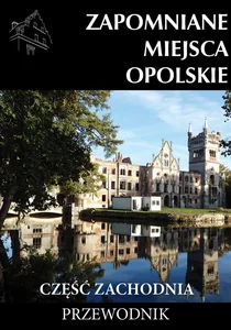Zapomniane miejsca Opolskie Część zachodnia Przewodnik