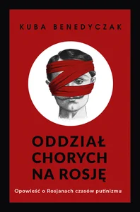 Oddział chorych na Rosję Opowieść o Rosjanach czasów putinizmu