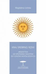 Kraj Srebrnej Rzeki Argentyna od spotkania światów do czasów współczesnych