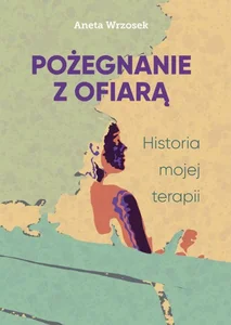 Pożegnanie z ofiarą. Historia mojej terapii