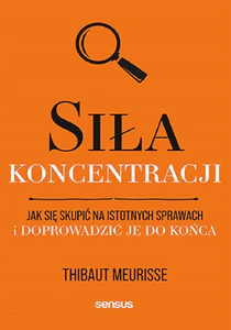 Siła koncentracji. Jak się skupić na istotnych sprawach i doprowadzić je do końca Siła koncentracji. Jak się skupić na istotnych sprawach i doprowadzić je do końca